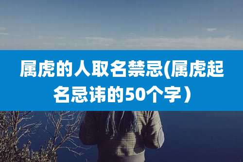 属虎的人取名禁忌(属虎起名忌讳的50个字）