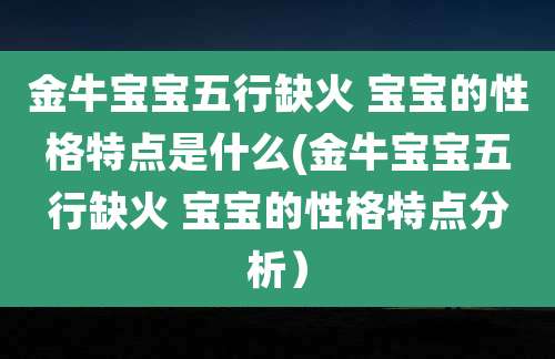 金牛宝宝五行缺火 宝宝的性格特点是什么(金牛宝宝五行缺火 宝宝的性格特点分析)