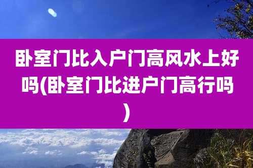 卧室门比入户门高风水上好吗(卧室门比进户门高行吗)