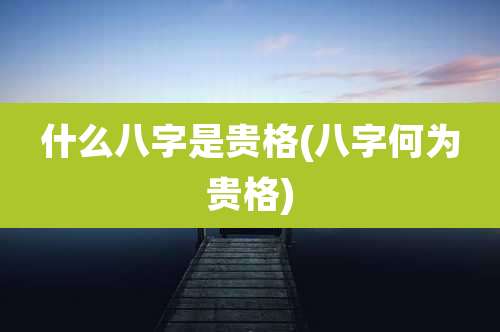 什么八字是贵格(八字何为贵格)