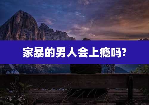 家暴的男人会上瘾吗?