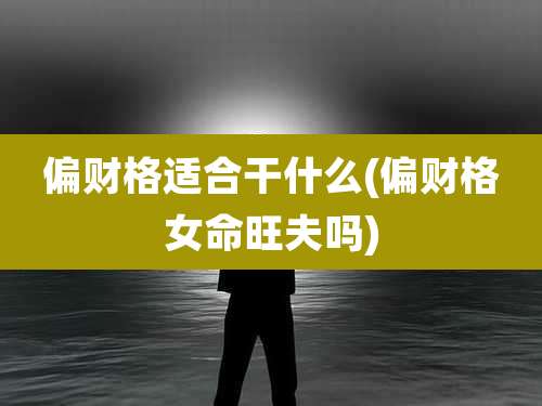 偏财格适合干什么(偏财格女命旺夫吗)