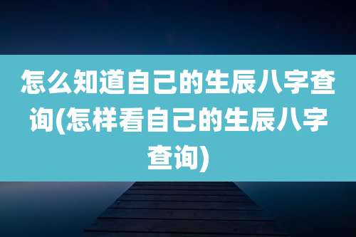 怎么知道自己的生辰八字查询(怎样看自己的生辰八字查询)