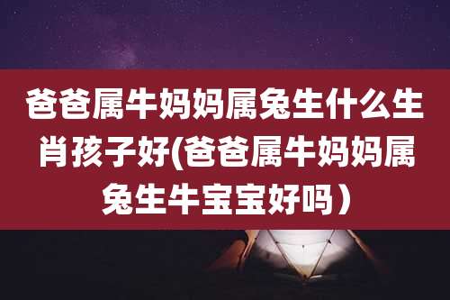 爸爸属牛妈妈属兔生什么生肖孩子好(爸爸属牛妈妈属兔生牛宝宝好吗）