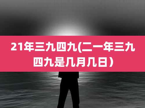 21年三九四九(二一年三九四九是几月几日）