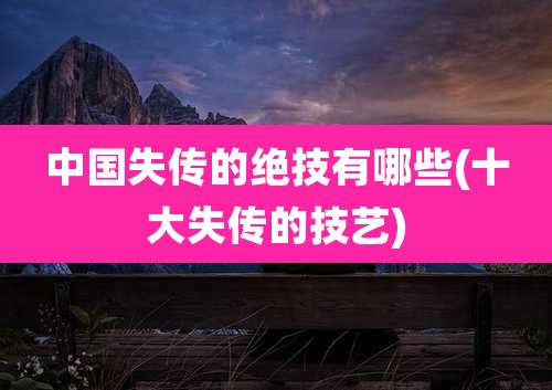 中国失传的绝技有哪些(十大失传的技艺)