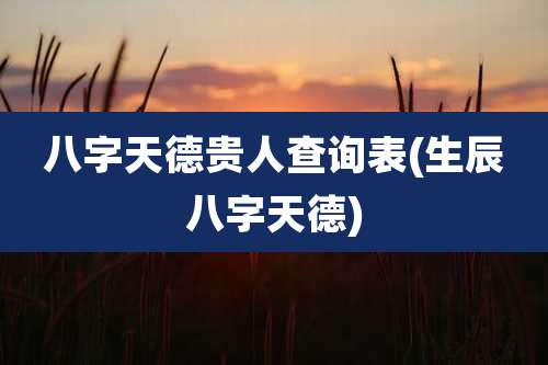 八字天德贵人查询表(生辰八字天德)