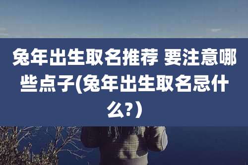 兔年出生取名推荐 要注意哪些点子(兔年出生取名忌什么?)