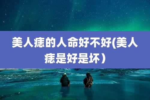 美人痣的人命好不好(美人痣是好是坏)