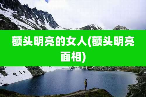 额头明亮的女人(额头明亮面相)