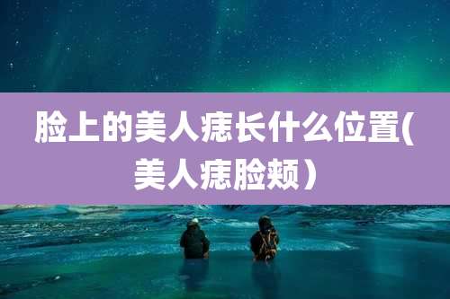 脸上的美人痣长什么位置(美人痣脸颊）