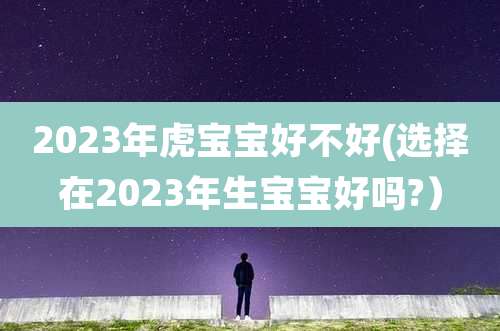2023年虎宝宝好不好(选择在2023年生宝宝好吗?）