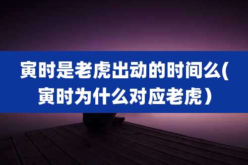 寅时是老虎出动的时间么(寅时为什么对应老虎)