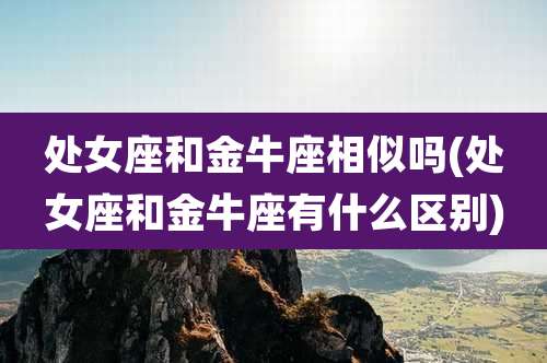 处女座和金牛座相似吗(处女座和金牛座有什么区别)