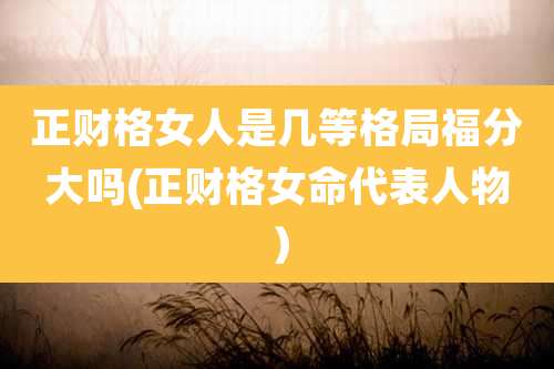 正财格女人是几等格局福分大吗(正财格女命代表人物)
