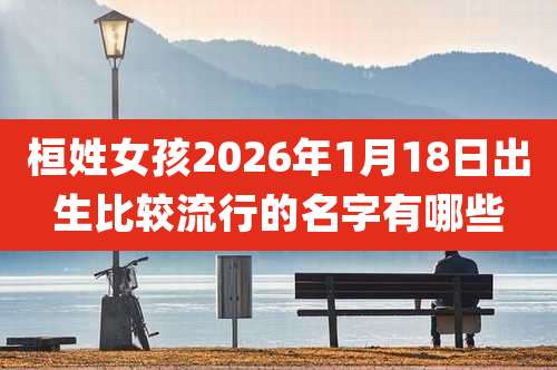 桓姓女孩2026年1月18日出生比较流行的名字有哪些