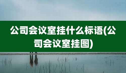 公司会议室挂什么标语(公司会议室挂图)