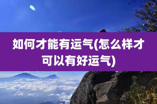 如何才能有运气(怎么样才可以有好运气)