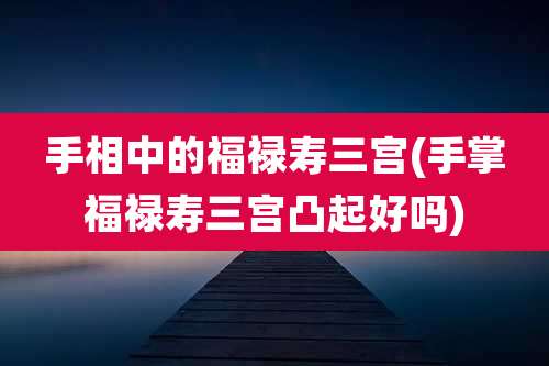 手相中的福禄寿三宫(手掌福禄寿三宫凸起好吗)