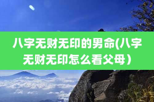 八字无财无印的男命(八字无财无印怎么看父母）