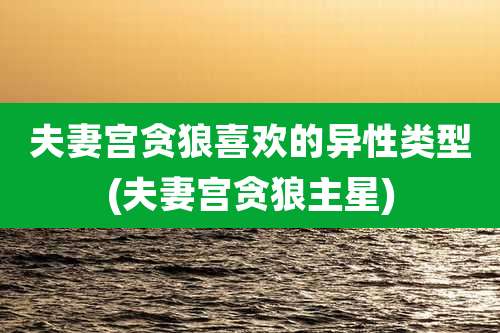 夫妻宫贪狼喜欢的异性类型(夫妻宫贪狼主星)