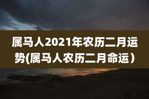 属马人2021年农历二月运势(属马人农历二月命运）