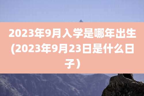 2023年9月入学是哪年出生(2023年9月23日是什么日子）