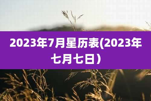 2023年7月星历表(2023年七月七日)