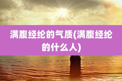 满腹经纶的气质(满腹经纶的什么人)