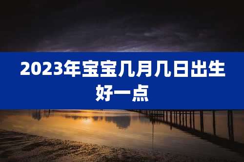 2023年宝宝几月几日出生好一点