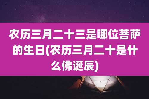 农历三月二十三是哪位菩萨的生日(农历三月二十是什么佛诞辰)