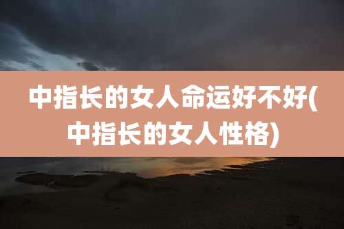 中指长的女人命运好不好(中指长的女人性格)