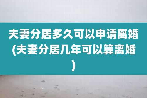 夫妻分居多久可以申请离婚(夫妻分居几年可以算离婚)