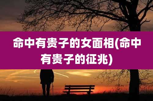 命中有贵子的女面相(命中有贵子的征兆)