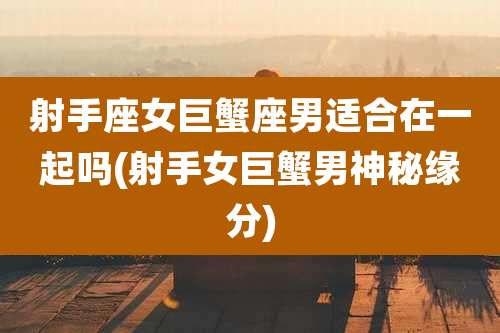 射手座女巨蟹座男适合在一起吗(射手女巨蟹男神秘缘分)