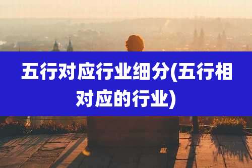五行对应行业细分(五行相对应的行业)