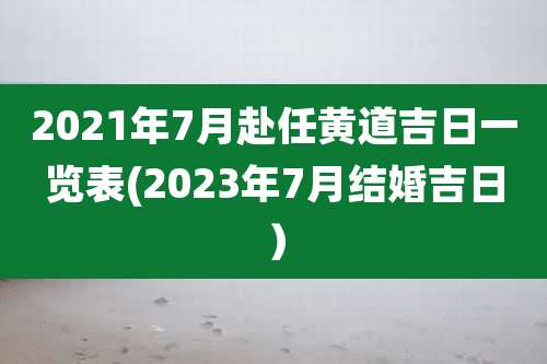 2021年7月赴任黄道吉日一览表(2023年7月结婚吉日）