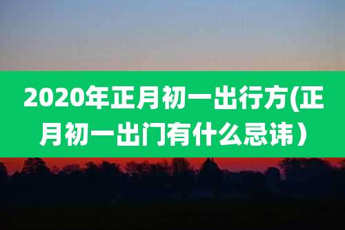 2020年正月初一出行方(正月初一出门有什么忌讳)