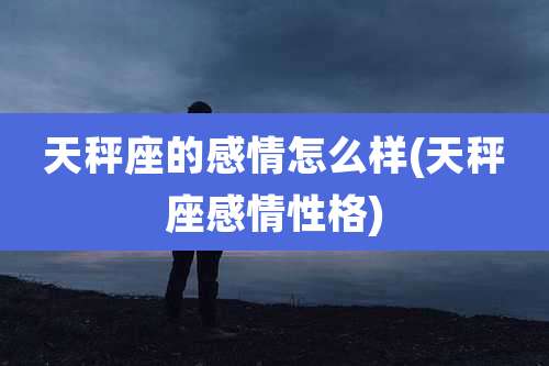 天秤座的感情怎么样(天秤座感情性格)