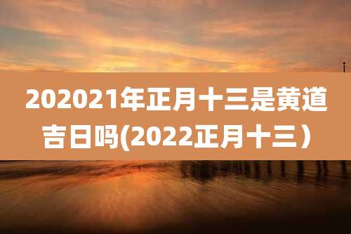 202021年正月十三是黄道吉日吗(2022正月十三)
