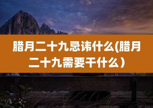 腊月二十九忌讳什么(腊月二十九需要干什么）