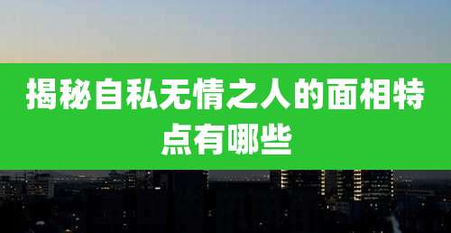 揭秘自私无情之人的面相特点有哪些