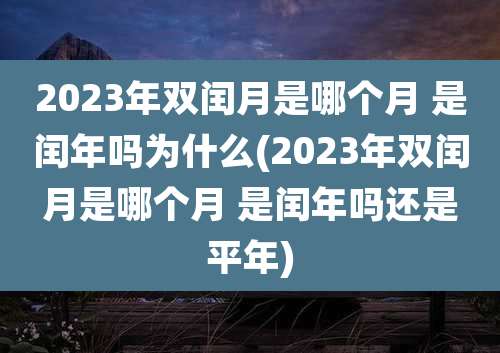 2023年双闰月是哪个月 是闰年吗为什么(2023年双闰月是哪个月 是闰年吗还是平年)