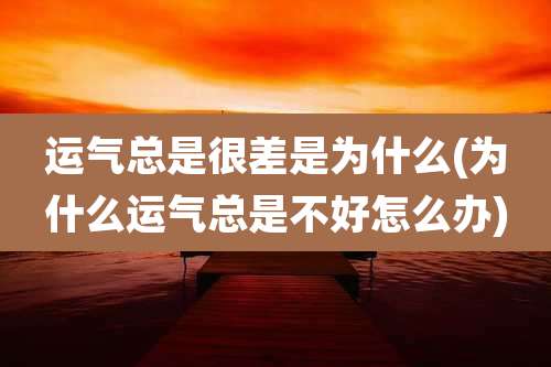 运气总是很差是为什么(为什么运气总是不好怎么办)