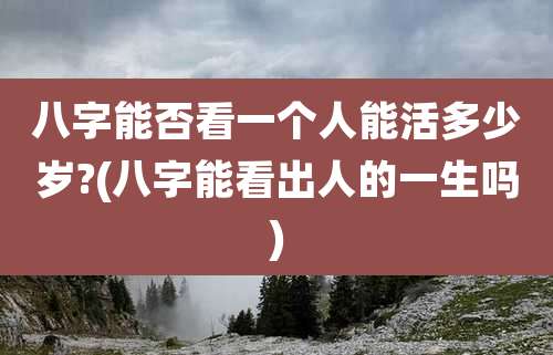 八字能否看一个人能活多少岁?(八字能看出人的一生吗)
