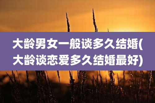 大龄男女一般谈多久结婚(大龄谈恋爱多久结婚最好)