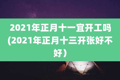 2021年正月十一宜开工吗(2021年正月十三开张好不好)