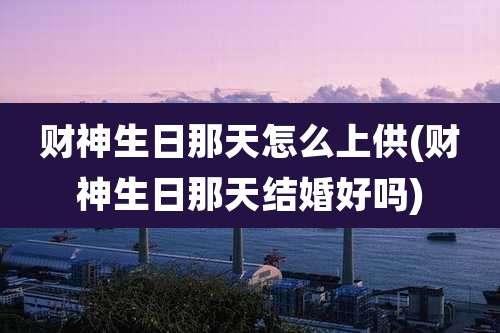 财神生日那天怎么上供(财神生日那天结婚好吗)