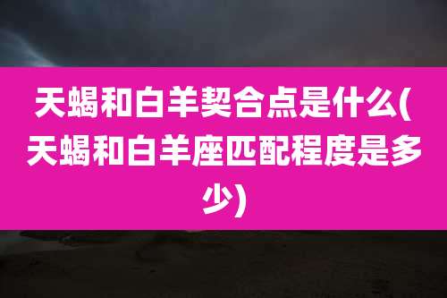 天蝎和白羊契合点是什么(天蝎和白羊座匹配程度是多少)