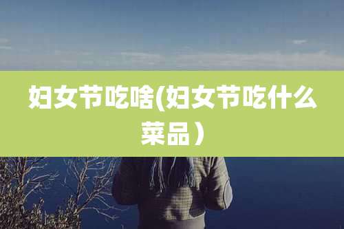妇女节吃啥(妇女节吃什么菜品)
